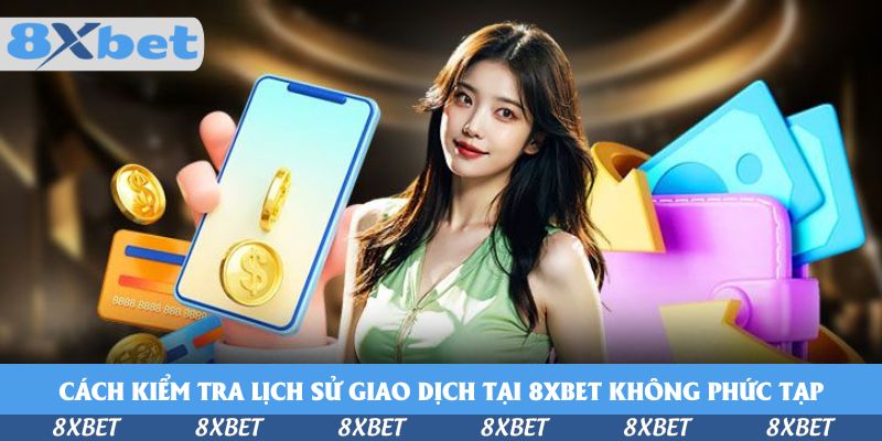 Cách kiểm tra lịch sử giao dịch tại 8xbet không phức tạp