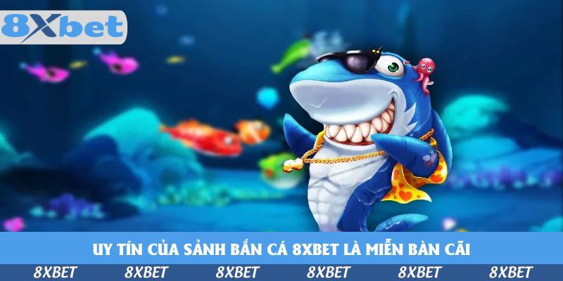 Uy tín của sảnh bắn cá 8xbet là miễn bàn cãi